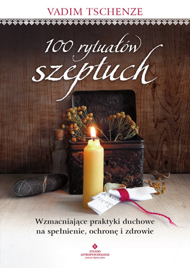 100 rytuałów szeptuch. Wzmacniające praktyki duchowe na spełnienie, ochronę i zdrowie