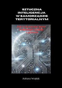 Sztuczna Inteligencja w Samorządzie Terytorialnym. Jak wykorzystać nowe technologie zgodnie z prawem - Adriana Wojdak - ebook