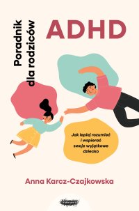 ADHD. Poradnik dla rodziców. Jak lepiej rozumieć i wspierać swoje wyjątkowe dziecko - Anna Karcz-Czajkowska - ebook