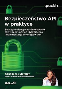 Bezpieczeństwo API w praktyce. Strategie ofensywno-defensywne, testy penetracyjne i bezpieczna implementacja interfejsów API - Confidence Staveley - ebook