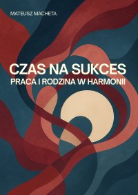 Czas na sukces. Praca i rodzina w harmonii - Mateusz Macheta - ebook
