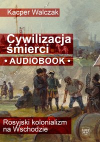 Cywilizacja śmierci. Rosyjski kolonializm na Wschodzie - Kacper Walczak - audiobook