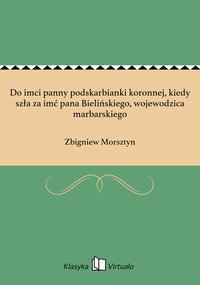 Do imci panny podskarbianki koronnej, kiedy szła za imć pana Bielińskiego, wojewodzica marbarskiego - Zbigniew Morsztyn - ebook
