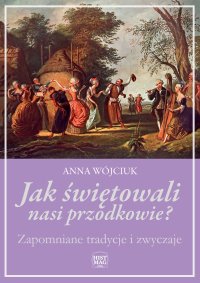 Jak świętowali nasi przodkowie? Zapomniane tradycje i zwyczaje - Anna Wójciuk - ebook
