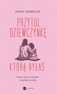 Przytul dziewczynkę, którą byłaś. Wylecz swoje rany z przeszłości i zaopiekuj się sobą - Marta Segrelles - ebook