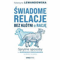 Świadome relacje bez kłótni o rację. Sprytne sposoby na budowanie porozumienia w domu i w pracy - Katarzyna Lewandowska - audiobook