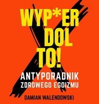 Wyp*erdol To! - Antyporadnik Zdrowego Egoizmu - Damian Walendowski - ebook