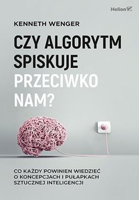 Czy algorytm spiskuje przeciwko nam? Co każdy powinien wiedzieć o koncepcjach i pułapkach sztucznej inteligencji - Kenneth Wenger - ebook