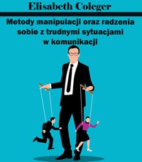 Metody manipulacji oraz radzenia sobie z trudnymi sytuacjami w komunikacji - Elisabeth Coleger - ebook