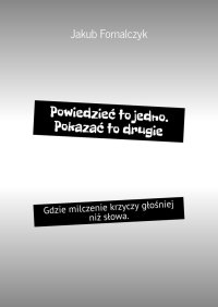 Powiedzieć to jedno. Pokazać to drugie - Jakub Fornalczyk - ebook