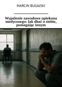 Wypalenie zawodowe opiekuna medycznego: Jak dbać o siebie, pomagając innym - Marcin Bugajski - ebook