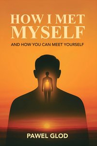 HOW I MET MYSELF: And How You Can Meet Yourself - Pawel Glod - ebook