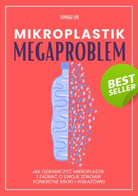 Mikroplastik: Megaproblem Jak ograniczyć mikroplastik i zadbać o swoje zdrowie – konkretne kroki i wskazówki - Tomasz Lin - ebook