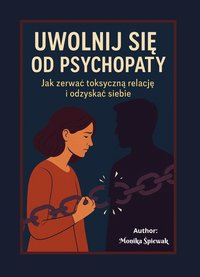 Uwolnij się od Psychopaty: Jak zerwać toksyczną relację i odzyskać siebie - Monika Śpiewak - ebook