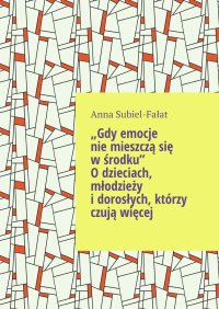 Gdy emocje nie mieszczą się w środku. O dzieciach, młodzieży i dorosłych, którzy czują więcej - Anna Subiel-Fałat - ebook