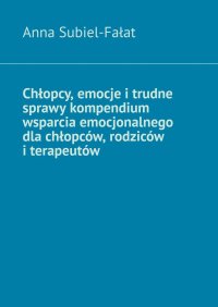 Chłopcy, emocje i trudne sprawy kompendium wsparcia emocjonalnego dla chłopców, rodziców i terapeutów - Anna Subiel-Fałat - ebook
