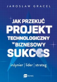 Jak przekuć projekt technologiczny w biznesowy sukces. Inżynier, lider, strateg - Jarosław Gracel - ebook