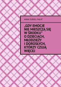 Gdy emocje nie mieszczą się w środku. O dzieciach, młodzieży i dorosłych, którzy czują więcej - Anna Subiel-Fałat - ebook