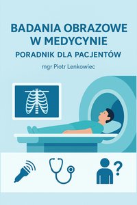 Badania Obrazowe w Medycynie - Poradnik Dla Pacjentów - mgr Piotr Lenkowiec - ebook