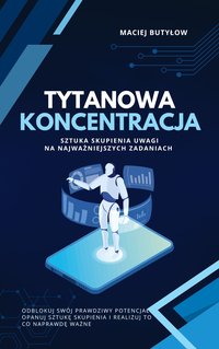 Tytanowa koncentracja: Sztuka skupienia uwagi na najważniejszych zadaniach - Maciej Butyłow - ebook