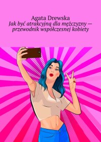 Jak być atrakcyjną dla mężczyzny - przewodnik współczesnej kobiety - Agata Drewska - ebook