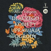 Dlaczego kobiety uprawiają ogrody. Opowieści o ziemi, siostrzeństwie i kobiecej sile - Alice Vincent - audiobook