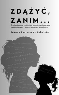 Zdążyć, zanim ... O roli pedagogów i rodziców w procesie kształtowania się rezyliencji u dzieci z rodzin z problemem alkoholowym - Joanna Pastuszak Cybulska - ebook