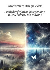 Pomiędzy światem, który znamy a tym, którego nie widzimy - Włodzimierz Dzięgielewski - ebook