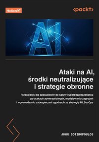 Ataki na AI, środki neutralizujące i strategie obronne. Przewodnik dla specjalistów ds. cyberbezpieczeństwa po atakach adwersarialnych, modelowaniu zagrożeń i wprowadzaniu zabezpieczeń zgodnych ze strategią MLSecOps - John Sotiropoulos - ebook