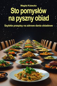 Sto pomysłów na pyszny obiad. Szybkie przepisy na zdrowe dania obiadowe - Magda Kubecka - ebook