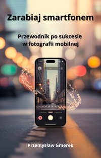 Zarabiaj smartfonem: Przewodnik po sukcesie  w fotografii mobilnej - Przemysław Gmerek - ebook