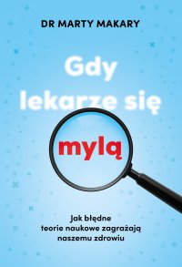 Gdy lekarze się mylą. Jak błędne teorie naukowe zagrażają naszemu zdrowiu - Marty Makary - ebook