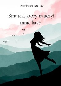 Smutek, który nauczył mnie latać - Dominika Ostasz - ebook