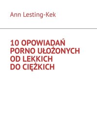 10 opowiadań porno ułożonych od lekkich do ciężkich - Ann Lesting-Kek - ebook