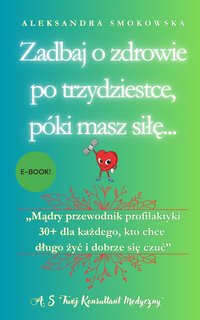 Zadbaj o zdrowie po trzydziestce – mądry przewodnik profilaktyki dla każdego, kto chce długo żyć i dobrze się czuć - Aleksandra Smokowska - ebook