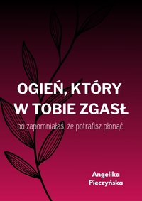 Ogień, który w Tobie zgasł - bo zapomniałaś że potrafisz płonąć - Angelika Pieczyńska - ebook