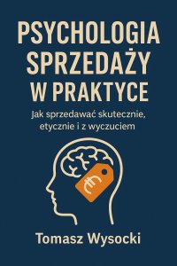 Psychologia sprzedaży w praktyce. Jak sprzedawać skutecznie, etycznie i z wyczuciem - mgr Tomasz Wysocki - ebook