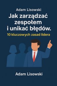 Jak zarządzać zespołem i unikać błędów. 10 kluczowych zasad lidera - mgr Adam Lisowski - ebook