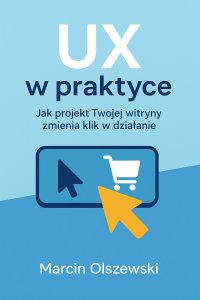 UX w praktyce: Jak projekt Twojej witryny zmienia klik w działanie - mgr Marcin Olszewski - ebook