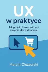 UX w praktyce: Jak projekt Twojej witryny zmienia klik w działanie - mgr Marcin Olszewski - ebook