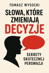 Słowa, które zmieniają decyzje. Sekrety skutecznej perswazji - mgr Tomasz Wysocki - ebook
