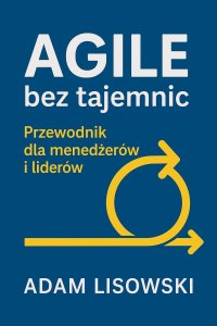 Agile bez tajemnic: Przewodnik dla menedżerów i liderów - mgr Adam Lisowski - ebook