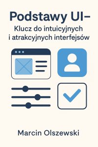 Podstawy UI – Klucz do intuicyjnych i atrakcyjnych interfejsów - mgr Marcin Olszewski - ebook