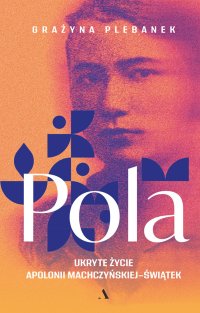 Pola. Ukryte życie Apolonii Machczyńskiej-Świątek - Grażyna Plebanek - ebook