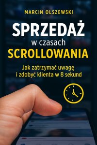 Sprzedaż w czasach scrollowania: jak zatrzymać uwagę i zdobyć klienta w 8 sekund - mgr Marcin Olszewski - ebook