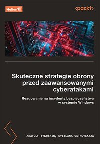Skuteczne strategie obrony przed zaawansowanymi cyberatakami. Reagowanie na incydenty bezpieczeństwa w systemie Windows - Anatoly Tykushin - ebook