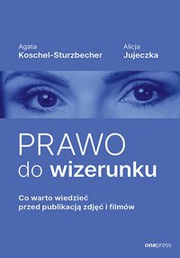 Prawo do wizerunku. Co warto wiedzieć przed publikacją zdjęć i filmów - Agata Koschel-Sturzbecher - ebook
