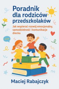 Poradnik dla rodziców przedszkolaków - Jak wspierać rozwój emocjonalny, samodzielność i komunikację dziecka - Maciej Rabajczyk - ebook