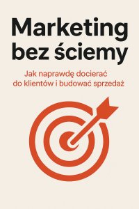Marketing bez ściemy. Jak naprawdę docierać do klientów i budować sprzedaż - Opracowanie zbiorowe - ebook
