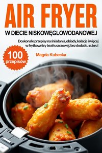 Air Fryer w diecie niskowęglowodanowej. Doskonałe przepisy na śniadania, obiady, kolacje i więcej w frytkownicy beztłuszczowej, bez dodatku cukru! - Magda Kubecka - ebook